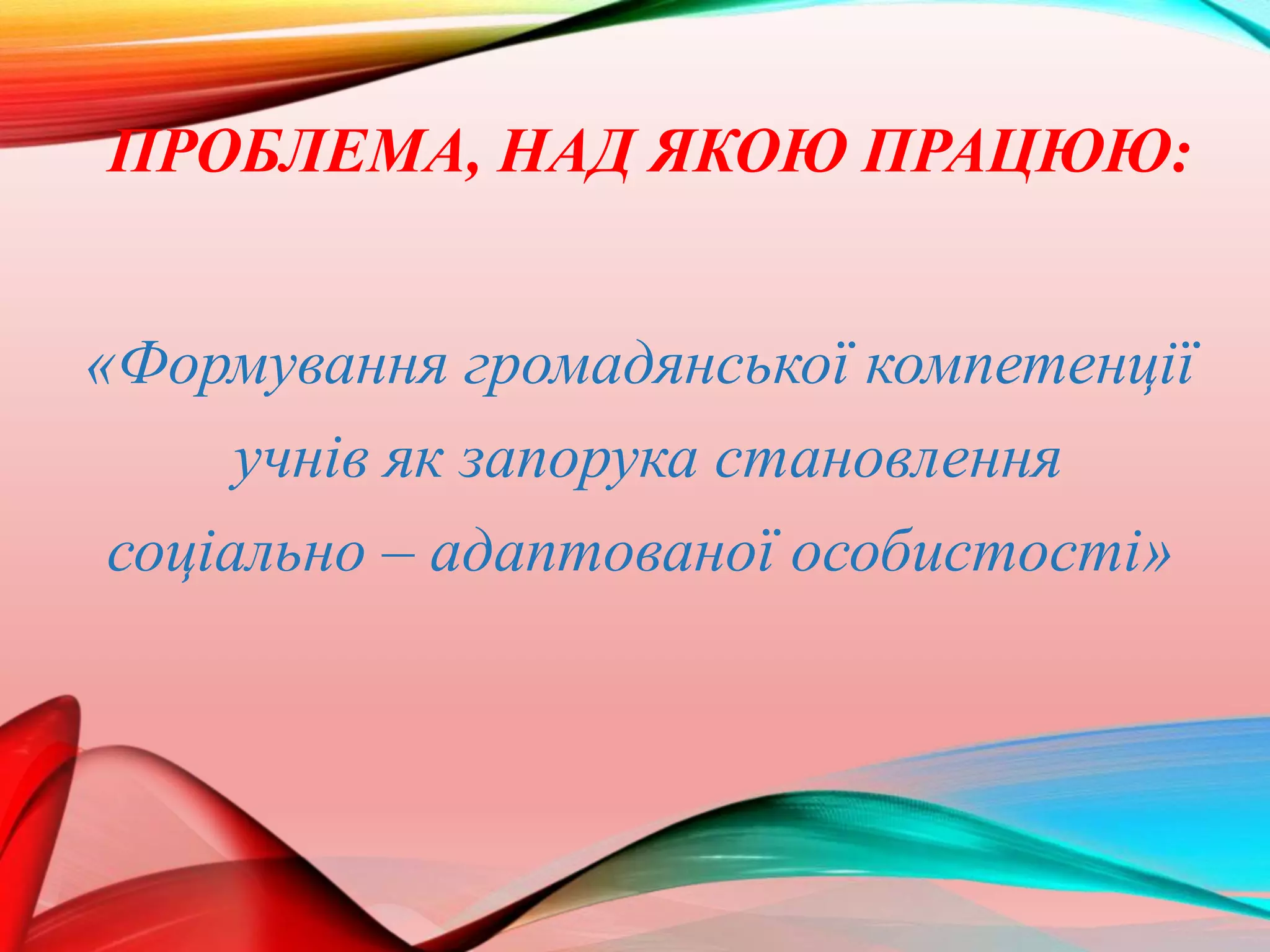 ПРОБЛЕМА, НАД ЯКОЮ ПРАЦЮЮ:
«Формування громадянської компетенції
учнів як запорука становлення
соціально – адаптованої особистості»
 