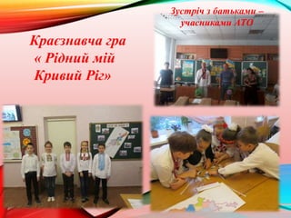 Зустріч з батьками –
учасниками АТО
Краєзнавча гра
« Рідний мій
Кривий Ріг»
 