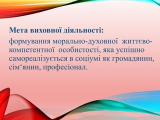 Мета виховної діяльності:
формування морально-духовної життєво-
компетентної особистості, яка успішно
самореалізується в соціумі як громадянин,
сім‘янин, професіонал.
 