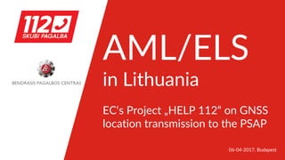 06-04-2017, Budapest
AML/ELS
in Lithuania
EC‘s Project „HELP 112“ on GNSS
location transmission to the PSAP
 
