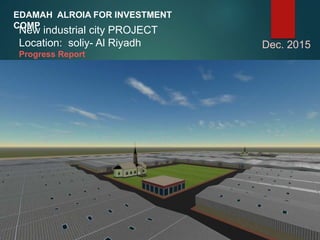 EDAMAH ALROIA FOR INVESTMENT
COMP
Dec. 2015
New industrial city PROJECT
Location: soliy- Al Riyadh
Progress Report
 