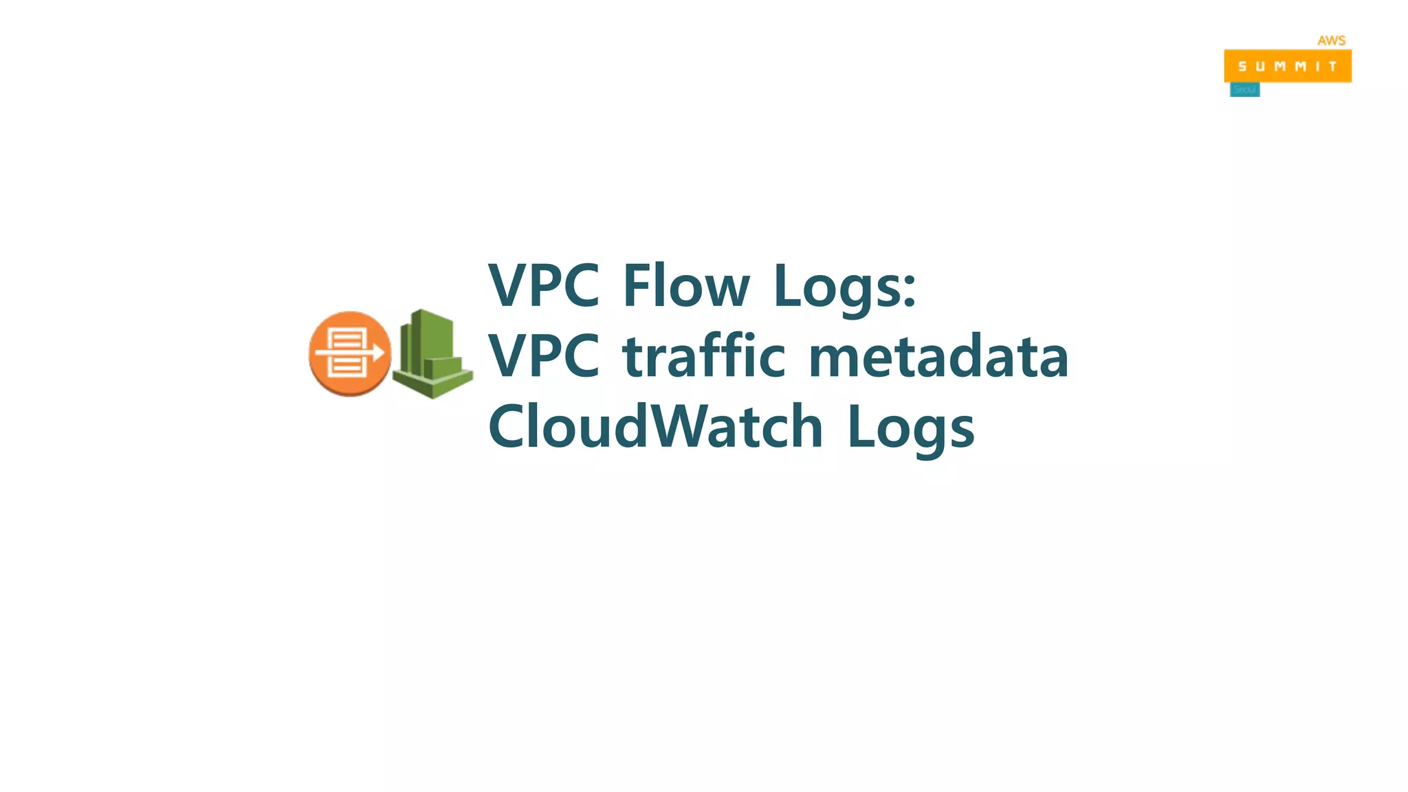 VPC Flow Logs:
VPC traffic metadata
CloudWatch Logs
 
