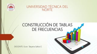 CONSTRUCCIÓN DE TABLAS
DE FRECUENCIAS
UNIVERSIDAD TÉCNICA DEL
NORTE
DOCENTE: Econ. Tatyana Saltos E.
 