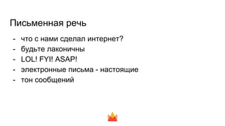 Письменная речь
- что с нами сделал интернет?
- будьте лаконичны
- LOL! FYI! ASAP!
- электронные письма - настоящие
- тон сообщений
 