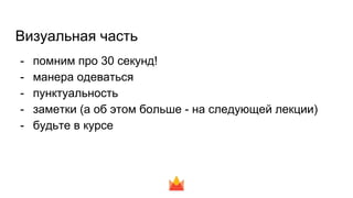 Визуальная часть
- помним про 30 секунд!
- манера одеваться
- пунктуальность
- заметки (а об этом больше - на следующей лекции)
- будьте в курсе
 