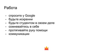 Работа
- спросите у Google
- будьте искренни
- будьте студентом в своем деле
- сомневайтесь в себе
- протягивайте руку помощи
- коммуникации
 