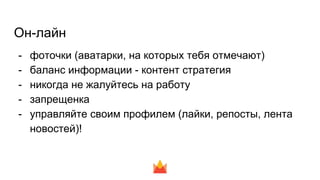 Он-лайн
- фоточки (аватарки, на которых тебя отмечают)
- баланс информации - контент стратегия
- никогда не жалуйтесь на работу
- запрещенка
- управляйте своим профилем (лайки, репосты, лента
новостей)!
 