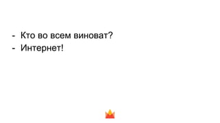 - Кто во всем виноват?
- Интернет!
 