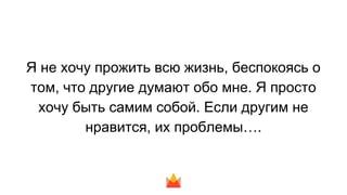 Я не хочу прожить всю жизнь, беспокоясь о
том, что другие думают обо мне. Я просто
хочу быть самим собой. Если другим не
нравится, их проблемы….
 
