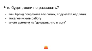 Что будет, если не развивать?
- ваш бренд опережает вас самих, подумайте над этим
- тяжелее искать работу
- много времени на “доказать, что я могу”
 