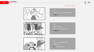 #1
(평범한 여자 대학생 pc방에서 지루한 듯이)
“지루해..”
#2
(분위기가 반전되며
BGM 김아중- Beautiful girl)
“이럴땐?!”
#3
(알바녀가 신라면을 들고 pc방을
한바퀴 돈다.)
킁킁대는 소리(킁킁킁 세번)
03
알바의 여씬
 