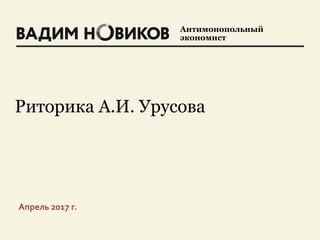 Антимонопольный
экономист
Апрель 2017 г.
Риторика А.И. Урусова
 