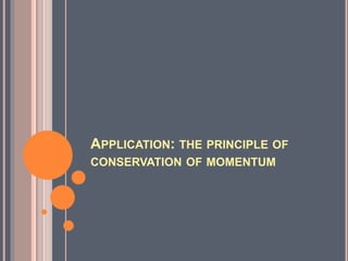 APPLICATION: THE PRINCIPLE OF
CONSERVATION OF MOMENTUM
 