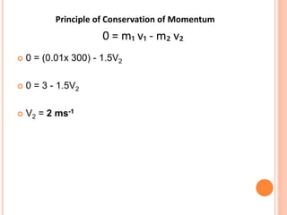  0 = (0.01x 300) - 1.5V2
 0 = 3 - 1.5V2
 V2 = 2 ms-1
Principle of Conservation of Momentum
0 = m₁ v₁ - m₂ v₂
 