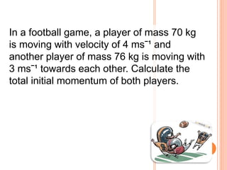 In a football game, a player of mass 70 kg
is moving with velocity of 4 msˉ¹ and
another player of mass 76 kg is moving with
3 msˉ¹ towards each other. Calculate the
total initial momentum of both players.
 