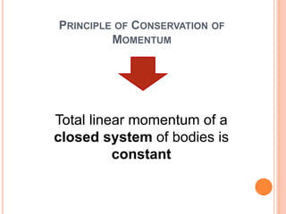 PRINCIPLE OF CONSERVATION OF
MOMENTUM
Total linear momentum of a
closed system of bodies is
constant
 