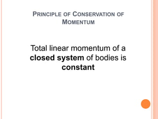 PRINCIPLE OF CONSERVATION OF
MOMENTUM
Total linear momentum of a
closed system of bodies is
constant
 