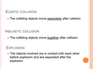 ELASTIC COLLISION
 The colliding objects move separately after collision
INELASTIC COLLISION
EXPLOSION
 The colliding objects move together after collision
 The objects involved are in contact with each other
before explosion and are separated after the
explosion
 