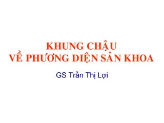 KHUNG CHAÄU
VEÀ PHÖÔNG DIEÄN SAÛN KHOA
GS Trần Thị Lợi
 