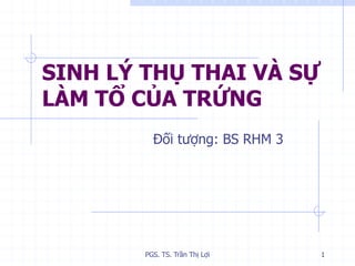 SINH LÝ THỤ THAI VÀ SỰ
LÀM TỔ CỦA TRỨNG
Đối tượng: BS RHM 3
1PGS. TS. Trần Thị Lợi
 