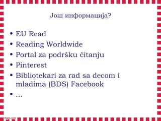 Још информација?
• EU Read
• Reading Worldwide
• Portal za podršku čitanju
• Pinterest
• Bibliotekari za rad sa decom i
mladima (BDS) Facebook
• ...
 