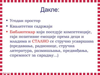 Дакле:
• Угодан простор
• Квалитетни садржаји
• Библиотекар који поседује компетенције,
гаји позитивне емоције према деци и
младима и СТАЛНО се стручно усавршава
(предавања, радионице, стручна
литература, размишљања, предвиђања,
спремност за сарадњу...)
 