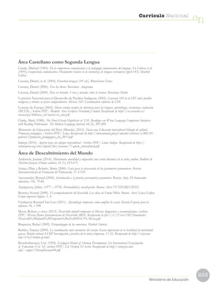 223
Currículo Nacional
cn
Ministerio de Educación
Área Castellano como Segunda Lengua
Canale, Michael (1983). De la competencia comunicativa a la pedagogía comunicativa del lenguaje. En Llobera et al.
(1995), Competencia comunicativa. Documentos básicos en la enseñanza de lenguas extranjeras (pp.63-83). Madrid:
Edelsa.
Cassany, Daniel, et al. (2005). Enseñar lengua (10ª ed.). Barcelona: Grao.
Cassany, Daniel (2006). Tras las líneas. Barcelona: Anagrama.
Cassany, Daniel (2009). Para ser letrados. Voces y miradas sobre la lectura. Barcelona: Paidós.
Comisión Nacional para el Desarrollo de Pueblos Indígenas (2003). Convenio 169 de la OIT sobre pueblos
indígenas y tribales en países independientes. México, D.F: Coordinadora editorial de CDI.
Consejo de Europa (2002). Marco común europeo de referencia para las lenguas: aprendizaje, enseñanza, evaluación
(MCER) [Archivo PDF]. Madrid: Artes Gráficas Fernández Ciudad. Recuperado de http://cvc.cervantes.es/
ensenanza/biblioteca_ele/marco/cvc_mer.pdf
Clarke, Mark (1980). The Short Circuit Hypothesis of ESL Reading—or When Language Competence Interferes
with Reading Performance. The Modern Language Journal, 64 (2), 203-209.
Ministerio de Educación del Perú (Minedu) (2013). Hacia una Educación intercultural bilingüe de calidad.
Propuesta pedagógica [Archivo PDF]. Lima. Recuperado de http://www.minedu.gob.pe/minedu/archivos/a/002/01-
general/2-propuesta_pedaggogica_eib_2013.pdf
Indepa (2010). Aportes para un enfoque intercultural [Archivo PDF]. Lima: Indepa. Recuperado de http://
culturaperu.org/sites/default/files/usuarios/7/aporte_intercultural.pdf
Área de Descubrimiento del Mundo
Anderson, Jeanine (2014). Movimiento, movilidad y migración: una visión dinámica de la niñez andina. Bulletin de
l’Institut français d’études andines, 43 (1), 453-471.
Arnaiz, Pilar, y Bolarín, María (2000). Guía para la observación de los parámetros psicomotores. Revista
Interuniversitaria de Formación del Profesorado, 37, 63-85.
Aucouturier, Bernad (2004). Introducción a la práctica psicomotriz aucouturier. Revista Aula. De Innovación
educativa, 136, 79-84.
Ajuriguerra, Julián. (1977 – 1978). Personalidad y socialización. Buenos Aires: FUNDARI-CIDSE.
Beneito, Noemí (2009). El acompañamiento del desarrollo. Las ideas de Emmi Pikler. Buenos Aires: Línea Gráfica
Grupo impresor Inghen. S.A.
Fundación Bernard Van Leer (2011). Aprendizaje temprano: cómo ampliar la escala. Revista Espacio para la
infancia, 36, 1-100.
Myers, Robert, y otros (2013). Desarrollo infantil temprano en México: diagnóstico y recomendaciones [archivo
PDF]. México: Banco Interamericano de Desarrollo (BID). Recuperado de file:///C:/Users/HP/Downloads/
Desarrollo%20Infantil%20Temprano%20en%20M%C3%A9xico.pdf
Bisquerra, Rafael (2009). Psicopedagogía de las emociones. Madrid: Síntesis.
Bobbio, Tatiana (2009). La coordinación entre miembros del cuerpo. Faceta importante de la habilidad de motricidad
gruesa. Boletín virtual: ECRP Investigación y práctica de la niñez temprana, 11 (2). Recuperado de http://ecrp.uiuc.
edu/v11n2/bobbio-sp.html
Bronfenbrenner, Urie (1994). Ecological Models of Human Development. En International Encyclopedia
of Education (Vol. 32) [archivo PDF]. Ed. Oxford, El Sevier. Recuperado de http://www.psy.cmu.
edu/~siegler/35bronfebrenner94.pdf
 