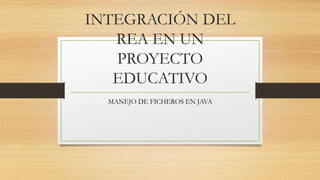 INTEGRACIÓN DEL
REA EN UN
PROYECTO
EDUCATIVO
MANEJO DE FICHEROS EN JAVA
 