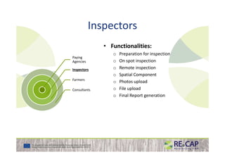 Inspectors
• Functionalities:
o Preparation for inspection
o On spot inspection
o Remote inspection
o Spatial Component
o Photos upload
Paying
Agencies
InspectorsInspectors
Farmers
o Photos upload
o File upload
o Final Report generation
Farmers
Consultants
 