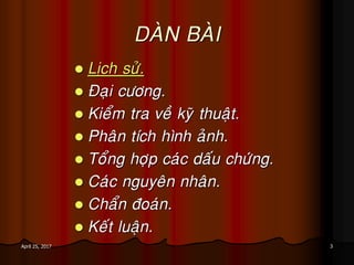 3April 25, 2017
DAØN BAØI
 Lòch söû.
 Ñaïi cöông.
 Kieåm tra veà kyõ thuaät.
 Phaân tích hình aûnh.
 Toång hôïp caùc daáu chöùng.
 Caùc nguyeân nhaân.
 Chaån ñoaùn.
 Keát luaän.
 