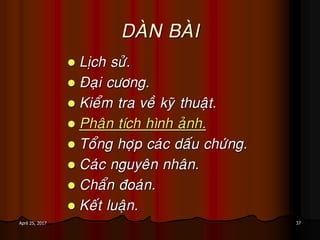 37April 25, 2017
DAØN BAØI
 Lòch söû.
 Ñaïi cöông.
 Kieåm tra veà kyõ thuaät.
 Phaân tích hình aûnh.
 Toång hôïp caùc daáu chöùng.
 Caùc nguyeân nhaân.
 Chaån ñoaùn.
 Keát luaän.
 