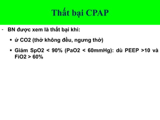 Thất bại CPAP
- BN được xem là thất bại khi:
 ứ CO2 (thở không đều, ngưng thở)
 Giảm SpO2 < 90% (PaO2 < 60mmHg): dù PEEP >10 và
FiO2 > 60%
 