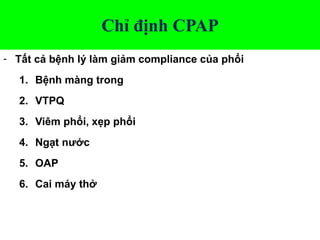 Chỉ định CPAP
- Tất cả bệnh lý làm giảm compliance của phổi
1. Bệnh màng trong
2. VTPQ
3. Viêm phổi, xẹp phổi
4. Ngạt nước
5. OAP
6. Cai máy thở
 