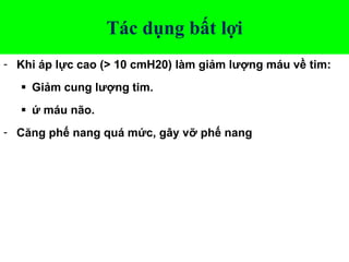 Tác dụng bất lợi
- Khi áp lực cao (> 10 cmH20) làm giảm lượng máu về tim:
 Giảm cung lượng tim.
 ứ máu não.
- Căng phế nang quá mức, gây vỡ phế nang
 