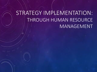 STRATEGY IMPLEMENTATION:
THROUGH HUMAN RESOURCE
MANAGEMENT
 