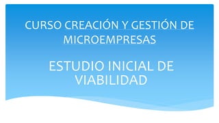 CURSO CREACIÓN Y GESTIÓN DE
MICROEMPRESAS
ESTUDIO INICIAL DE
VIABILIDAD
 