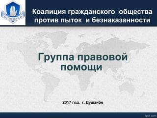 Коалиция гражданского общества
против пыток и безнаказанности
2017 год, г. Душанбе
Группа правовой
помощи
 