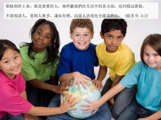 耶穌到世上來，就是要愛世人，祂呼籲我們在生活中的各方面，也同樣這麼做。
不要毀謗人，要與人無爭，謙恭有禮，向眾人表現充分溫柔的心。 (提多书 3:2)
 