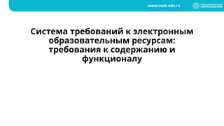 www.mob-edu.ru
Система требований к электронным
образовательным ресурсам:
требования к содержанию и
функционалу
 