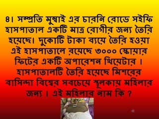 ৪। সম্প্রর্ি মুম্বাই এর ৈারর্ে শ্রাবি সইর্ফ
হাসপািাি এেটি মাত্র শ্রার্ীর জেয চির্র
হবয়বে। দুবোটি টাো েযবয় চির্র হওয়া
এই হাসপািাবি রবয়বে ৩০০০ শ্স্কায়ার
র্ফবটর এেটি অপাবরশে র্থবয়টার ।
হাসপািািটি চির্র হবয়বে র্মশবরর
োর্সন্দা র্েবের সেবৈবয় িূিোয় মর্হিার
জেয । এই মর্হিার োম র্ে ?
 