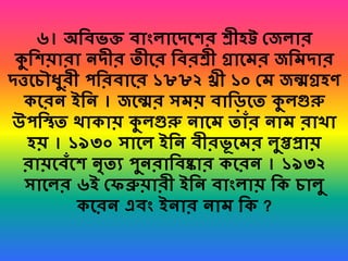 ৬। অর্েভক্ত োংিাবদবশর শ্রীহট্ট শ্জিার
কুর্শয়ারা েদীর িীবর র্েরশ্রী গ্রাবমর জর্মদার
দত্তবৈৌধ্ুরী পর্রোবর ১৮৮২ খ্রী ১০ শ্ম জন্মগ্রহে
েবরে ইর্ে । জবন্মর সময় োর্েবি কুিগুরু
উপর্িি থাোয় কুিগুরু োবম িাাঁর োম রাখ্া
হয় । ১৯৩০ সাবি ইর্ে েীরভূ বমর িুপ্তপ্রায়
রায়বোঁবশ েৃিয পুেরার্েষ্কার েবরে । ১৯৩২
সাবির ৬ই শ্ফব্রুয়ারী ইর্ে োংিায় র্ে ৈািু
েবরে এেং ইোর োম র্ে ?
 