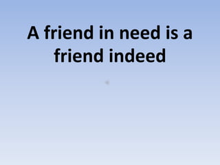 A friend in need is a
friend indeed
 