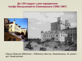 Да 125-годдзя з дня нараджэння
Іосіфа Бенцыянавіча Сіманоўскага (1892-1967)
Першы будынак Бібліятэкі – Юбілейны дом (пр. Незалежнасці, 24, раней –
вул. Захар’еўская)
 
