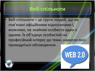 Веб-спільноти
• Веб-спільноти – це групи людей, що не
пов’язані офіційними відносинами і,
можливо, не знайомі особисто один з
одним. Їх об’єднує особистий чи
професійний інтерес до теми, навколо якої
проводиться обговорення.
 