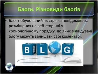 Блоги. Різновиди блогів
• Блог побудований як стрічка повідомлень,
розміщених на веб-сторінці у
хронологічному порядку, до яких відвідувачі
блогу можуть залишати свої коментарі.
 