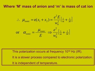Where ‘M’ mass of anion and ‘m’ is mass of cat ion
[ ]
[ ]Mm
ionic
ionic
Mmionic
w
e
E
w
Ee
xx
11
2
0
2
11
2
0
2
21
or
)e(
+⇒=
+=+=∴
µ
α
µ
This polarization occurs at frequency 1013
Hz (IR).
It is a slower process compared to electronic polarization.
It is independent of temperature.
 