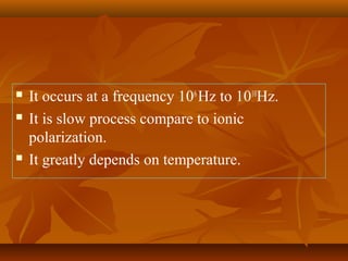  It occurs at a frequency 106
Hz to 1010
Hz.
 It is slow process compare to ionic
polarization.
 It greatly depends on temperature.
 