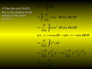 4.Thus the total field E4.Thus the total field E44
due to the charges on thedue to the charges on the
surface of the entiresurface of the entire
cavity iscavity is
0
4
0
1
1
3
0
1
1
2
0
0
2
0
0
2
0
0
44
3
)
3
11
(
2
)
3
(
2
.
2
sincos..
.sin.cos
2
.sin.cos
2
ε
εε
ε
θθθ
θθθ
ε
θθθ
ε
π
π
π
P
E
PxP
dxx
P
ddxxlet
d
P
d
P
dEE
=
−−−
⇒
−
=
=
−=→=
=
=
=
−
−
∫
∫
∫
∫
 