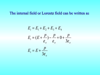 The internal field or Lorentz field can be written asThe internal field or Lorentz field can be written as
o
i
ooo
i
i
p
EE
ppp
EE
EEEEE
ε
εεε
3
3
0)(
4321
+=
++−+=
+++=
 