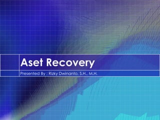 Aset Recovery
Presented By : Rizky Dwinanto, S.H., M.H.
 
